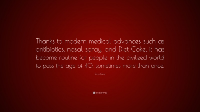 Dave Barry Quote: “Thanks to modern medical advances such as antibiotics, nasal spray, and Diet Coke, it has become routine for people in the civilized world to pass the age of 40, sometimes more than once.”