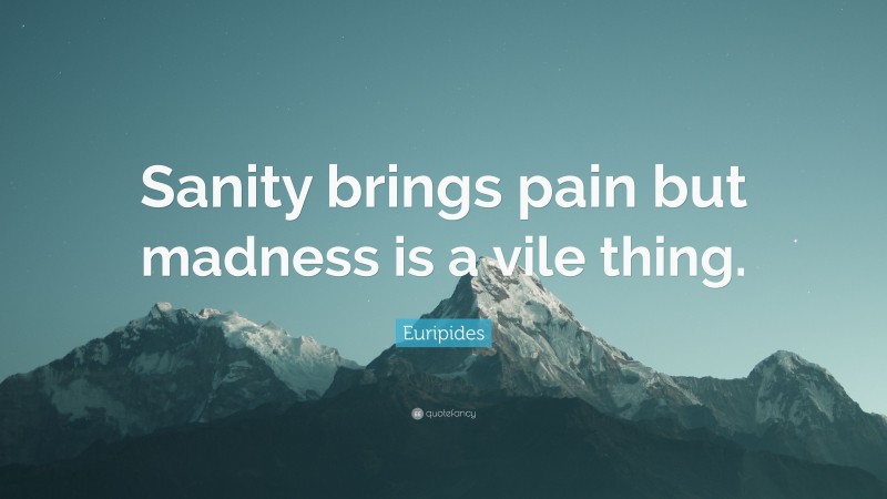 Euripides Quote: “Sanity brings pain but madness is a vile thing.”