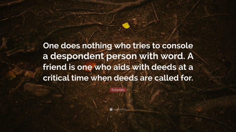 Euripides Quote: “One does nothing who tries to console a despondent person with word. A friend is one who aids with deeds at a critical time when deeds are called for.”