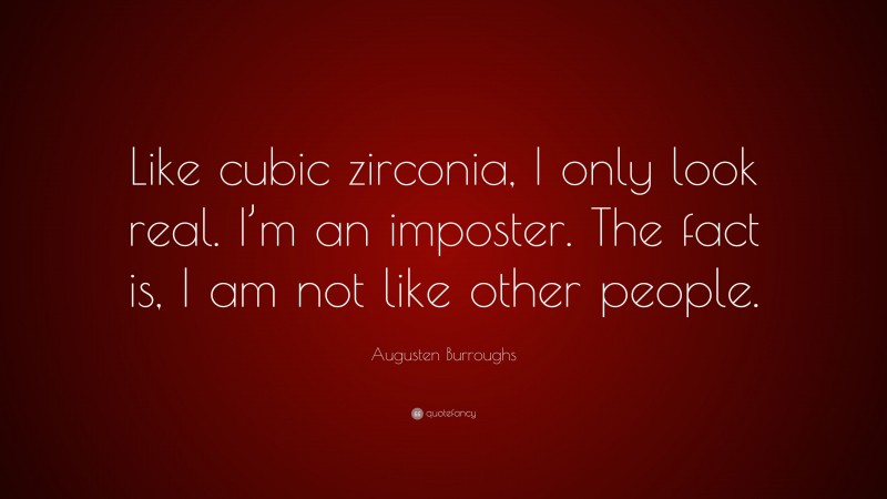 Augusten Burroughs Quote: “Like cubic zirconia, I only look real. I’m an imposter. The fact is, I am not like other people.”