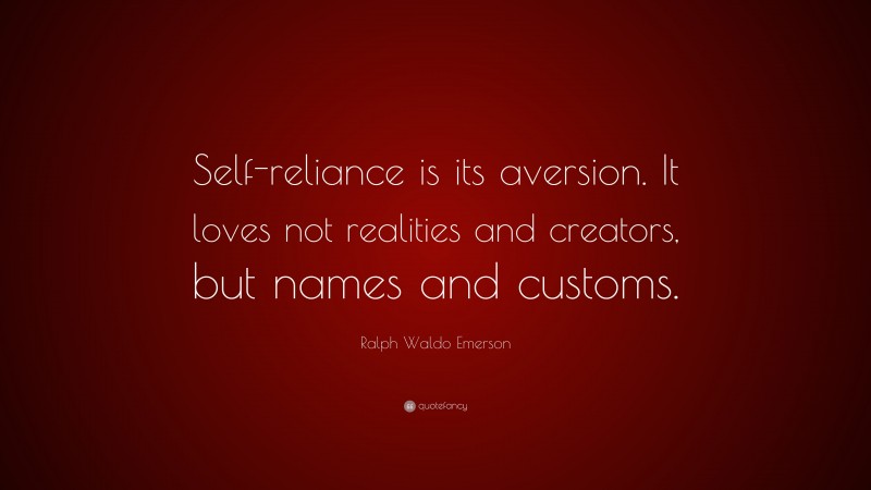 Ralph Waldo Emerson Quote: “Self-reliance is its aversion. It loves not realities and creators, but names and customs.”