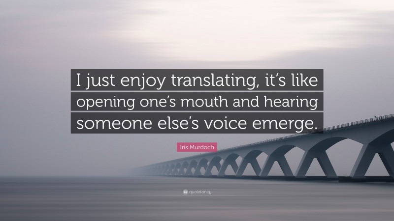 Iris Murdoch Quote: “I just enjoy translating, it’s like opening one’s mouth and hearing someone else’s voice emerge.”