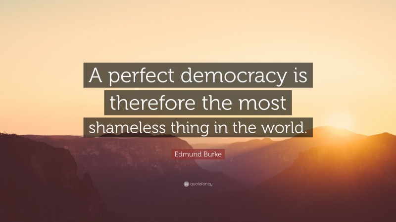 Edmund Burke Quote: “A perfect democracy is therefore the most shameless thing in the world.”
