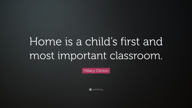 Hillary Clinton Quote: “Home is a child’s first and most important classroom.”