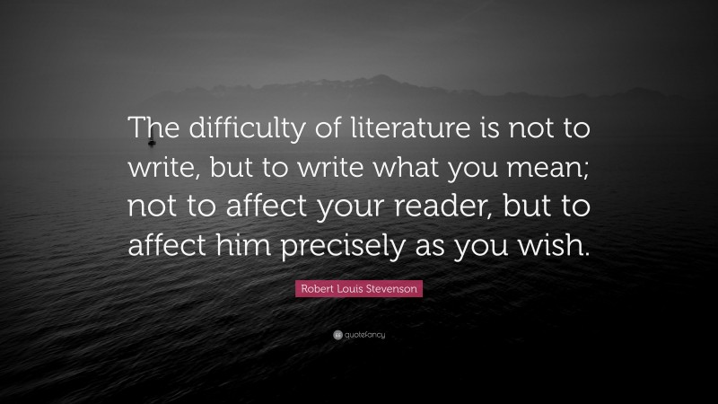 Robert Louis Stevenson Quote: “The difficulty of literature is not to write, but to write what you mean; not to affect your reader, but to affect him precisely as you wish.”