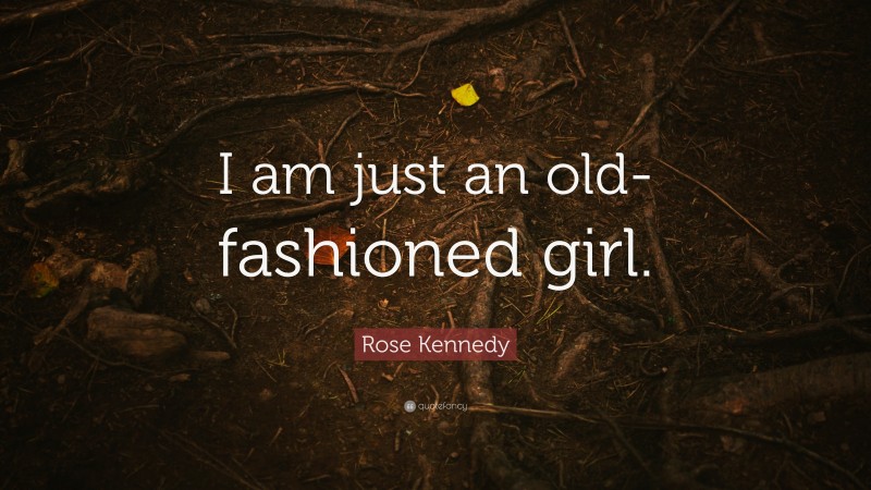 Rose Kennedy Quote: “I am just an old-fashioned girl.”
