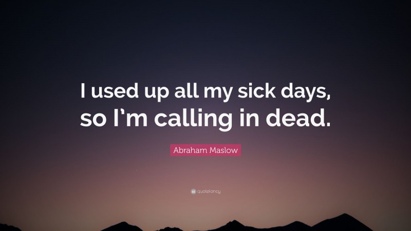 Abraham Maslow Quote: “I used up all my sick days, so I’m calling in dead.”