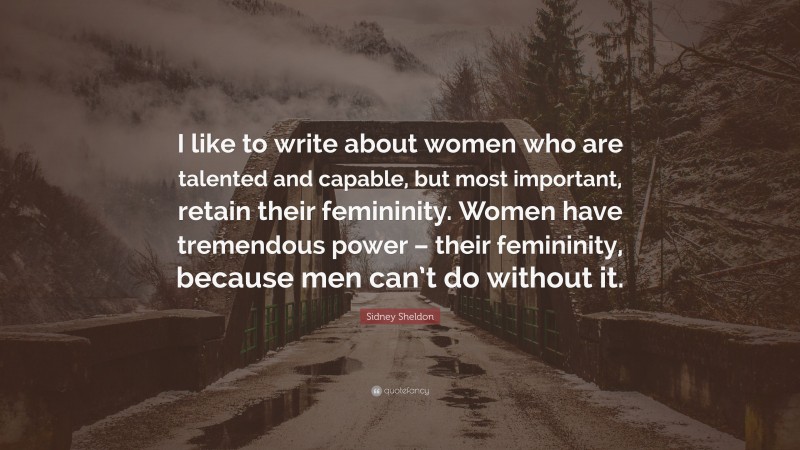 Sidney Sheldon Quote: “I like to write about women who are talented and capable, but most important, retain their femininity. Women have tremendous power – their femininity, because men can’t do without it.”