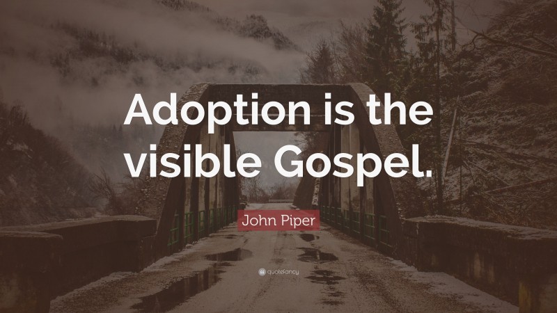 John Piper Quote: “Adoption is the visible Gospel.”