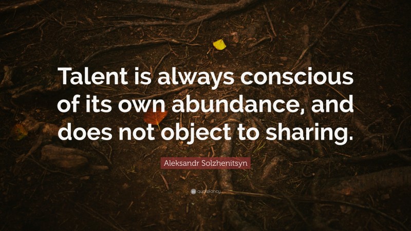 Aleksandr Solzhenitsyn Quote: “Talent is always conscious of its own abundance, and does not object to sharing.”
