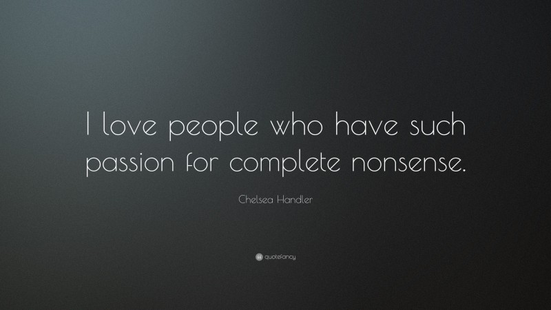 Chelsea Handler Quote: “I love people who have such passion for complete nonsense.”