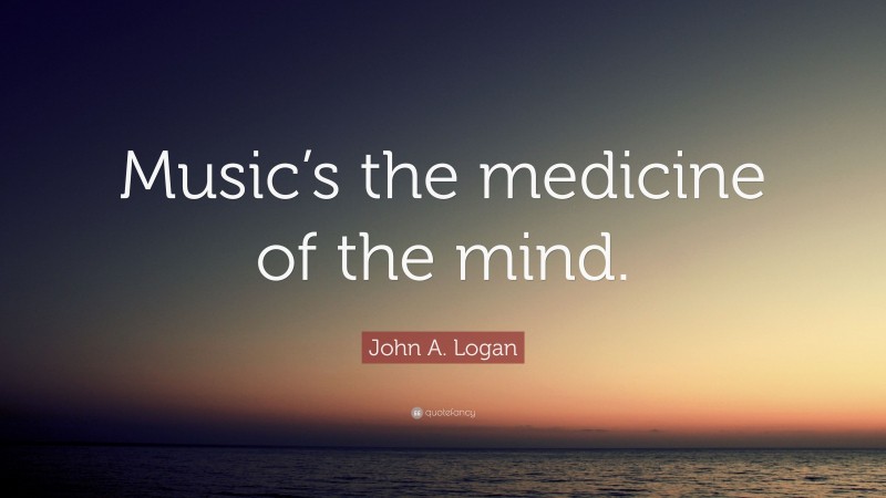 John A. Logan Quote: “Music’s the medicine of the mind.”