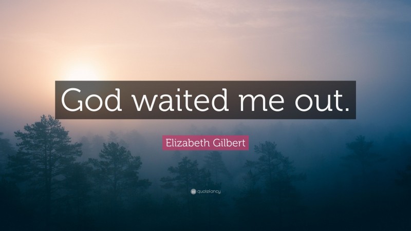 Elizabeth Gilbert Quote: “God waited me out.”