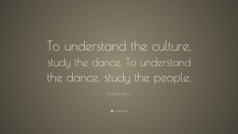 Charles Davis Quote: “To understand the culture, study the dance. To understand the dance, study the people.”