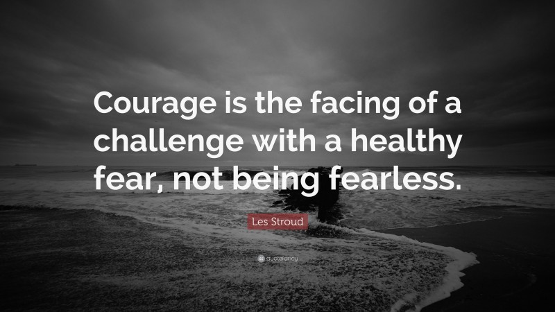 Les Stroud Quote: “Courage is the facing of a challenge with a healthy fear, not being fearless.”