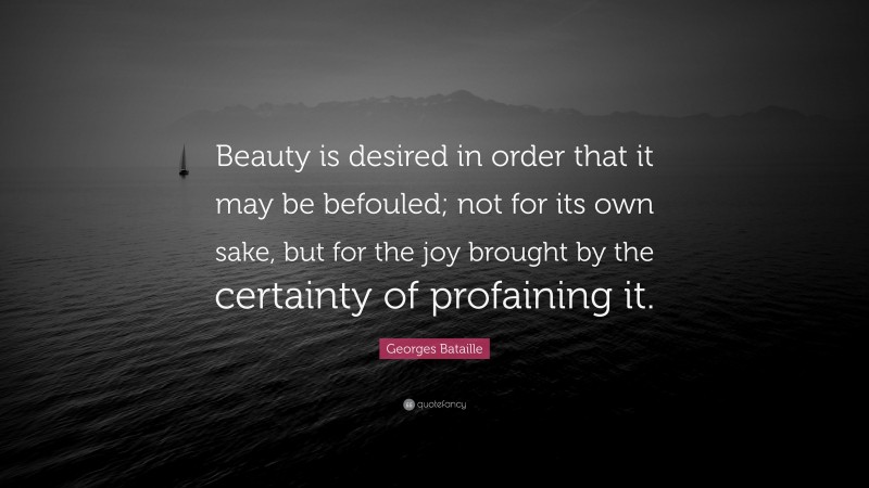 Georges Bataille Quote: “Beauty is desired in order that it may be befouled; not for its own sake, but for the joy brought by the certainty of profaining it.”