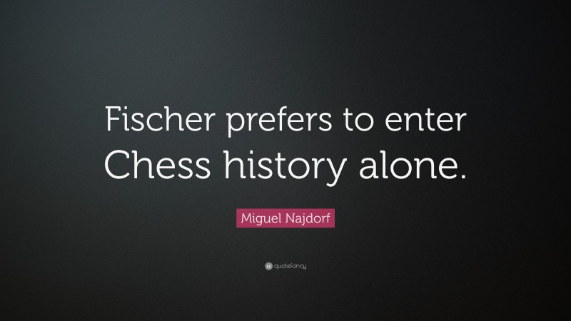 Miguel Najdorf Quote: “Fischer prefers to enter Chess history alone.”