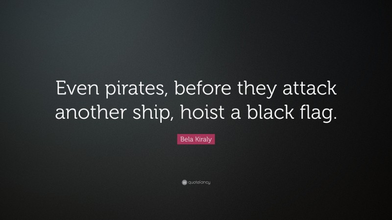 Bela Kiraly Quote: “Even pirates, before they attack another ship, hoist a black flag.”