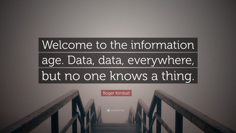 Roger Kimball Quote: “Welcome to the information age. Data, data, everywhere, but no one knows a thing.”