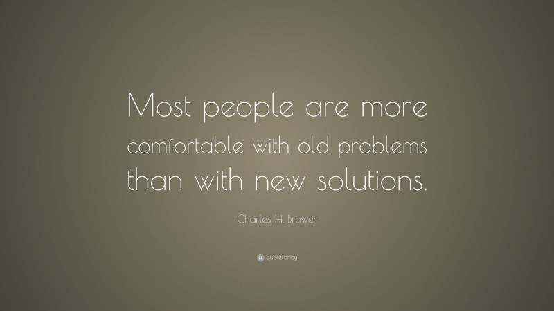 Charles H. Brower Quote: “Most people are more comfortable with old problems than with new solutions.”