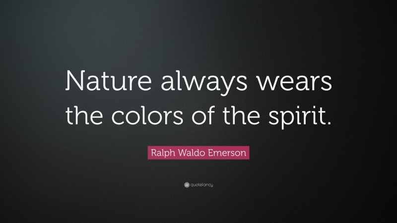 Ralph Waldo Emerson Quote: “Nature always wears the colors of the spirit.”