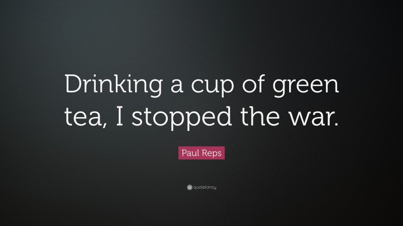 Paul Reps Quote: “Drinking a cup of green tea, I stopped the war.”
