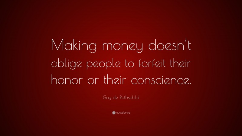 Guy de Rothschild Quote: “Making money doesn’t oblige people to forfeit their honor or their conscience.”