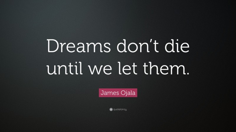 James Ojala Quote: “Dreams don’t die until we let them.”