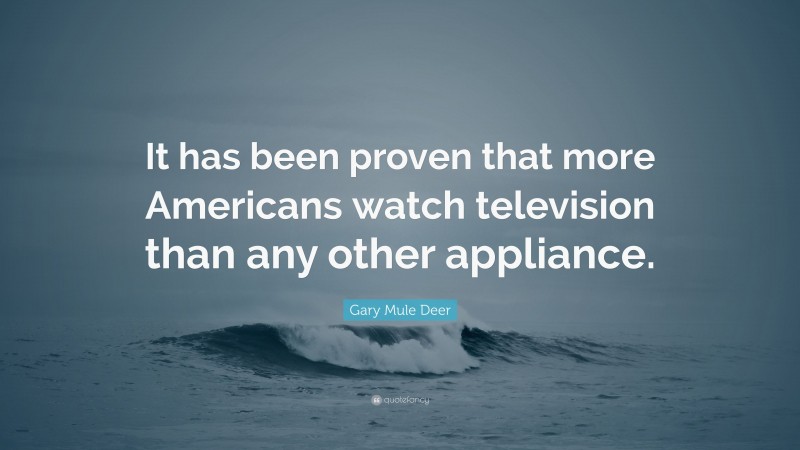 Gary Mule Deer Quote: “It has been proven that more Americans watch television than any other appliance.”