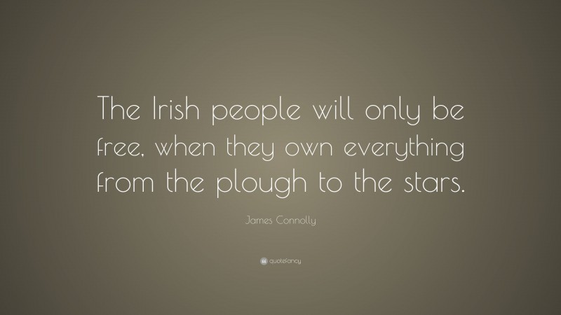 James Connolly Quote: “The Irish people will only be free, when they own everything from the plough to the stars.”