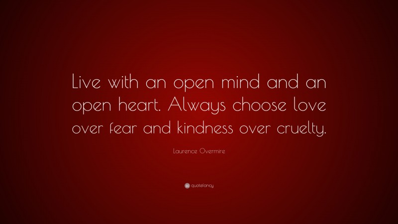 Laurence Overmire Quote: “Live with an open mind and an open heart. Always choose love over fear and kindness over cruelty.”