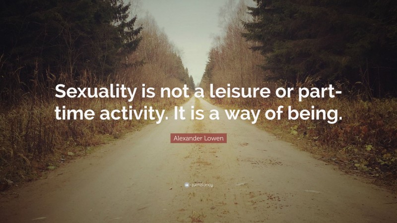 Alexander Lowen Quote: “Sexuality is not a leisure or part-time activity. It is a way of being.”