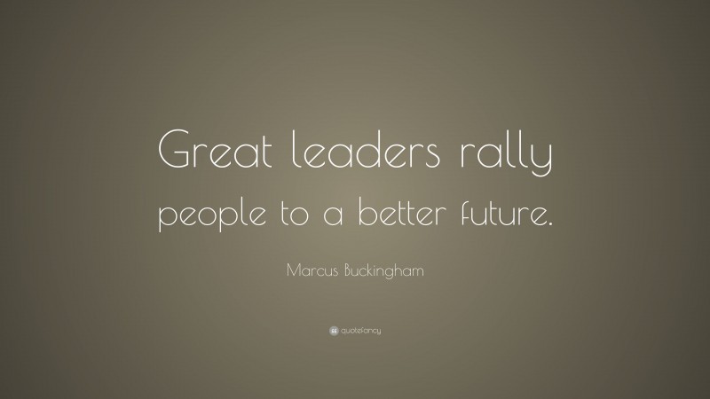 Marcus Buckingham Quote: “Great leaders rally people to a better future.”