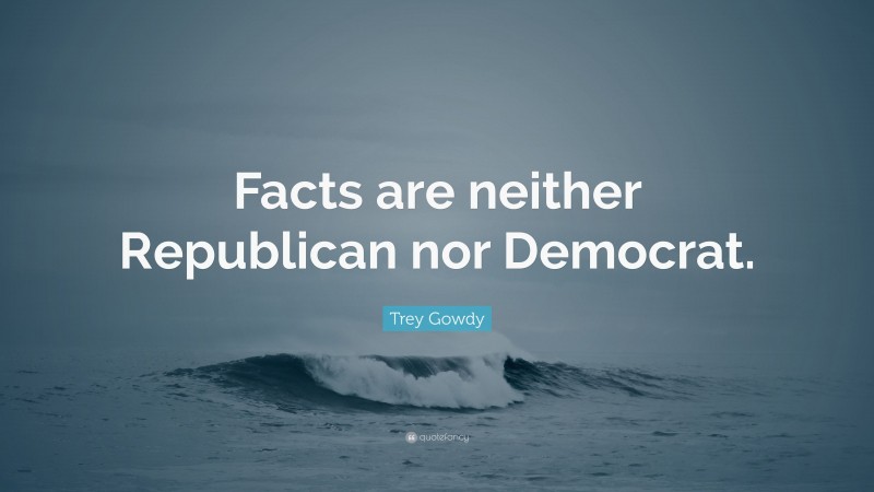 Trey Gowdy Quote: “Facts are neither Republican nor Democrat.”