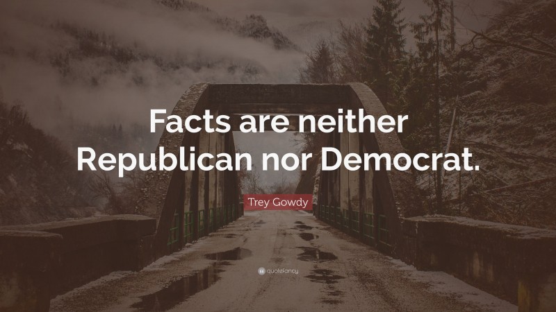 Trey Gowdy Quote: “Facts are neither Republican nor Democrat.”