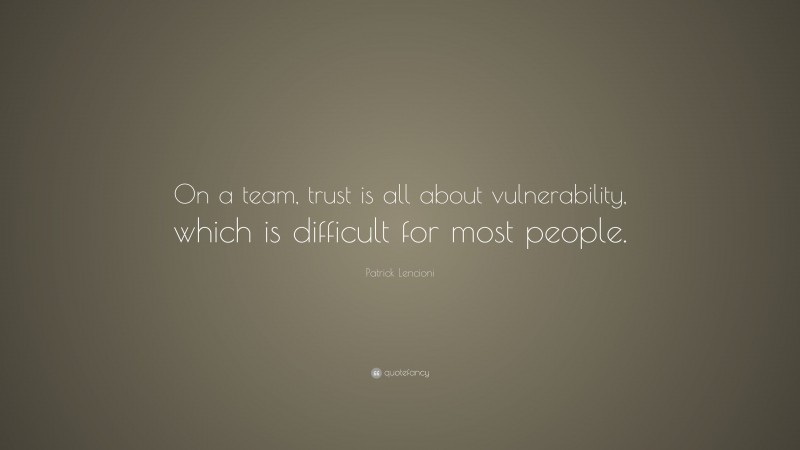 Patrick Lencioni Quote: “On a team, trust is all about vulnerability, which is difficult for most people.”