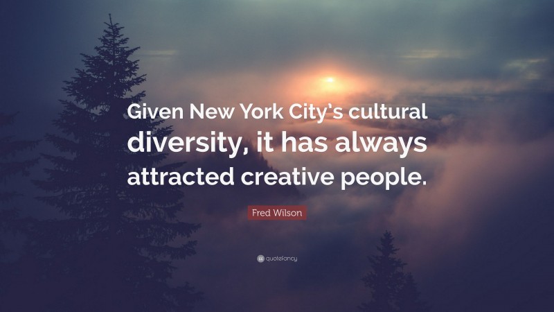 Fred Wilson Quote: “Given New York City’s cultural diversity, it has always attracted creative people.”