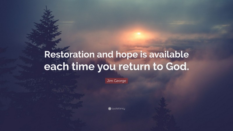 Jim George Quote: “Restoration and hope is available each time you return to God.”