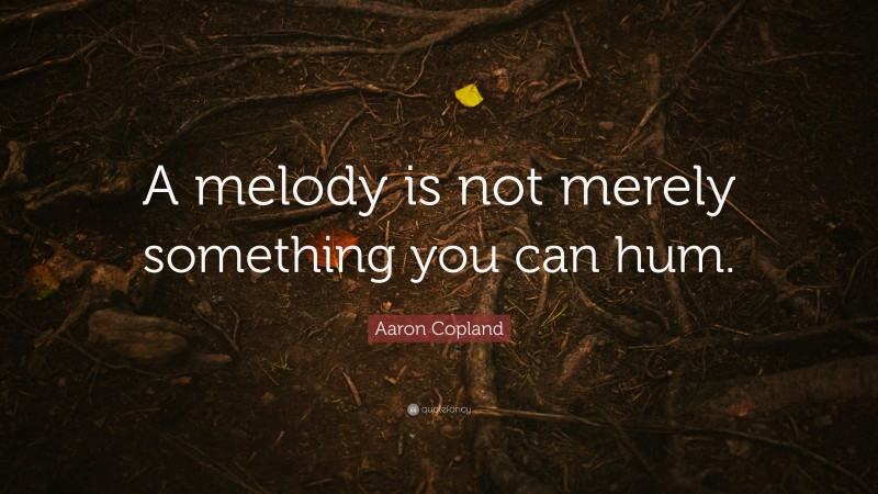 Aaron Copland Quote: “A melody is not merely something you can hum.”