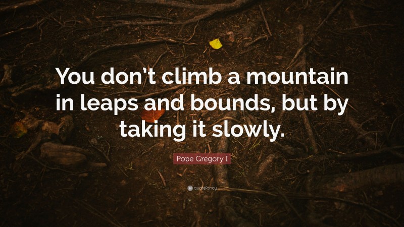 Pope Gregory I Quote: “You don’t climb a mountain in leaps and bounds, but by taking it slowly.”