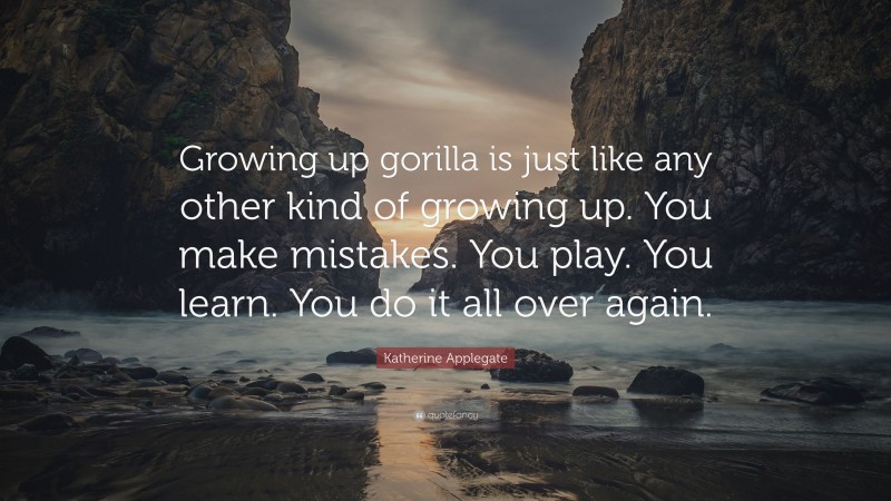 Katherine Applegate Quote: “Growing up gorilla is just like any other kind of growing up. You make mistakes. You play. You learn. You do it all over again.”