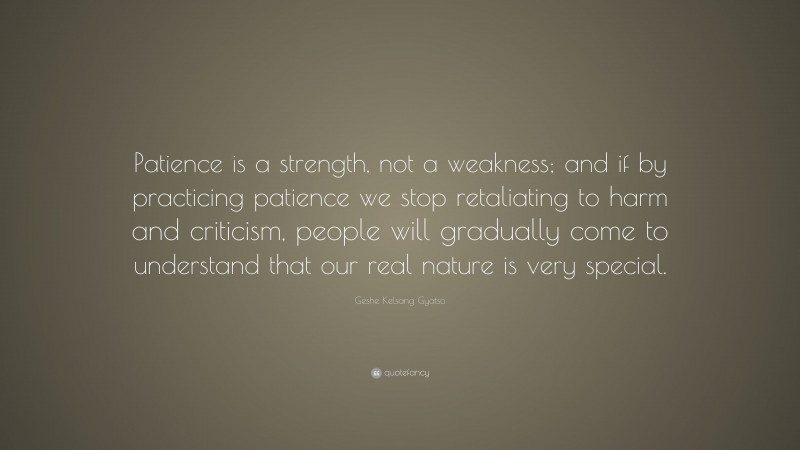 Geshe Kelsang Gyatso Quote: “Patience is a strength, not a weakness; and if by practicing patience we stop retaliating to harm and criticism, people will gradually come to understand that our real nature is very special.”