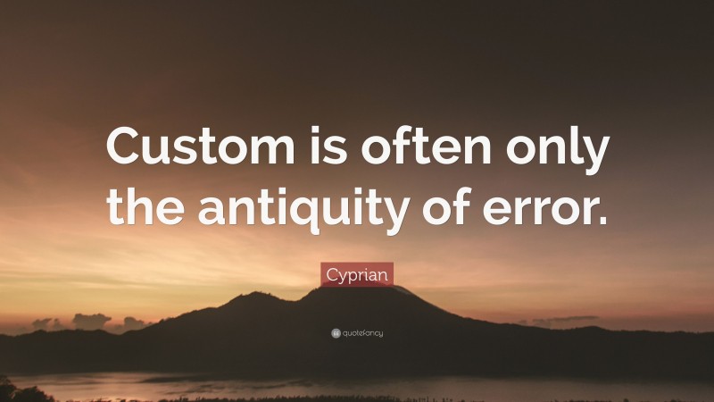 Cyprian Quote: “Custom is often only the antiquity of error.”