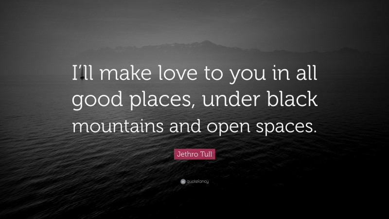 Jethro Tull Quote: “I’ll make love to you in all good places, under black mountains and open spaces.”