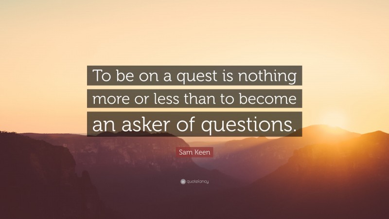 Sam Keen Quote: “To be on a quest is nothing more or less than to become an asker of questions.”