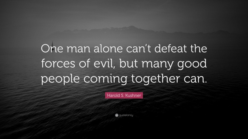 Harold S. Kushner Quote: “One man alone can’t defeat the forces of evil, but many good people coming together can.”