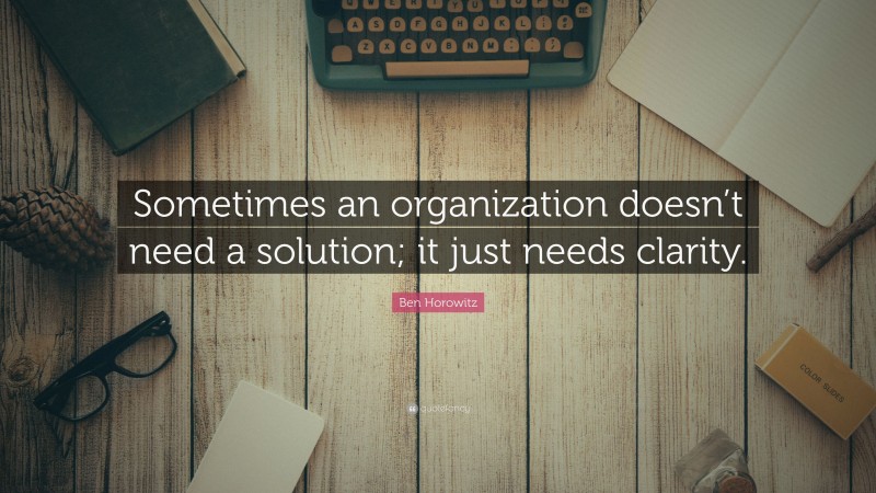 Ben Horowitz Quote: “Sometimes an organization doesn’t need a solution; it just needs clarity.”