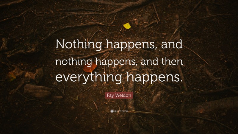 Fay Weldon Quote: “Nothing happens, and nothing happens, and then everything happens.”