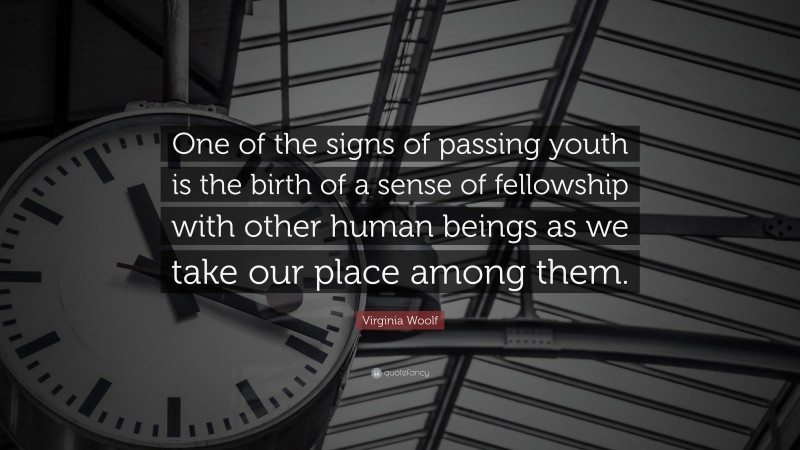 Virginia Woolf Quote: “One of the signs of passing youth is the birth of a sense of fellowship with other human beings as we take our place among them.”