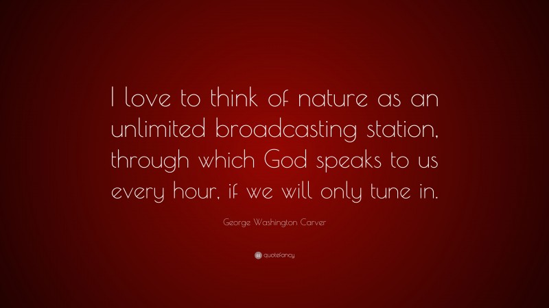George Washington Carver Quote: “I love to think of nature as an unlimited broadcasting station, through which God speaks to us every hour, if we will only tune in.”